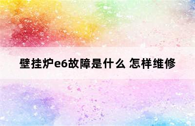 壁挂炉e6故障是什么 怎样维修